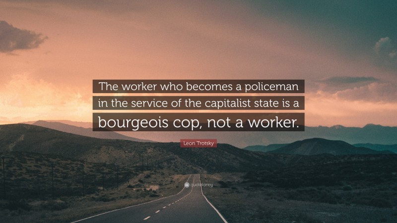 Leon Trotsky Quote: “The worker who becomes a policeman in the service of the capitalist state is a bourgeois cop, not a worker.”