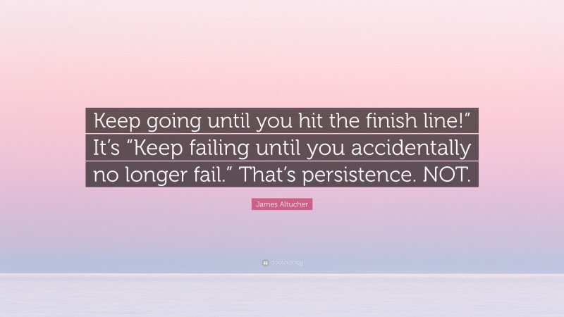 James Altucher Quote: “Keep going until you hit the finish line!” It’s “Keep failing until you accidentally no longer fail.” That’s persistence. NOT.”