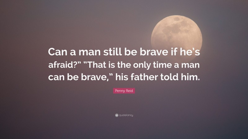 Penny Reid Quote: “Can a man still be brave if he’s afraid?” “That is the only time a man can be brave,” his father told him.”