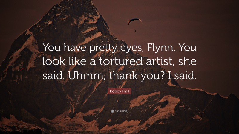 Bobby Hall Quote: “You have pretty eyes, Flynn. You look like a tortured artist, she said. Uhmm, thank you? I said.”