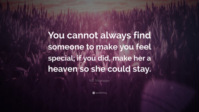 M.F. Moonzajer Quote: “You cannot always find someone to make you feel special; if you did, make her a heaven so she could stay.”