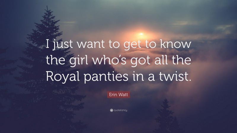 Erin Watt Quote: “I just want to get to know the girl who’s got all the Royal panties in a twist.”