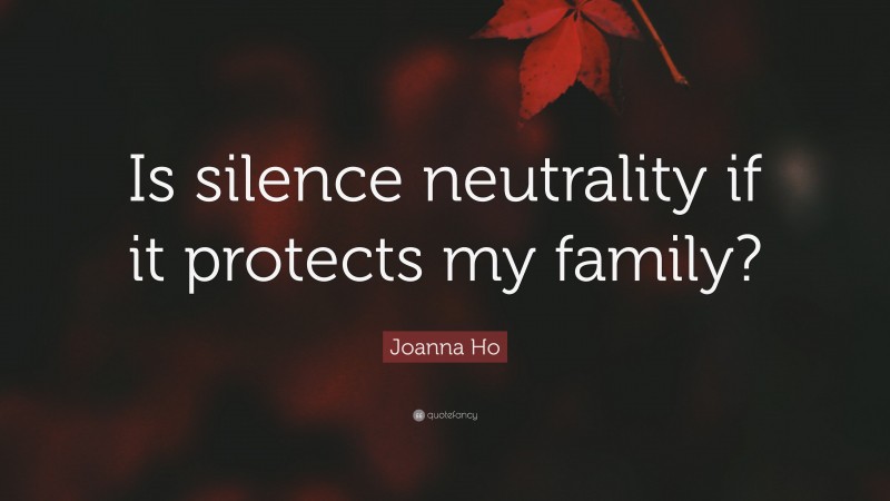 Joanna Ho Quote: “Is silence neutrality if it protects my family?”