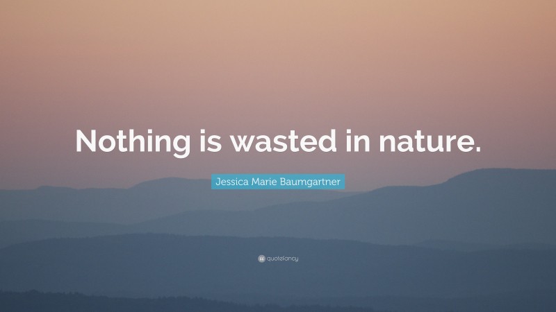 Jessica Marie Baumgartner Quote: “Nothing is wasted in nature.”