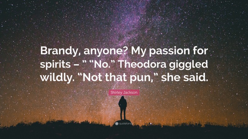 Shirley Jackson Quote: “Brandy, anyone? My passion for spirits – ” “No.” Theodora giggled wildly. “Not that pun,” she said.”