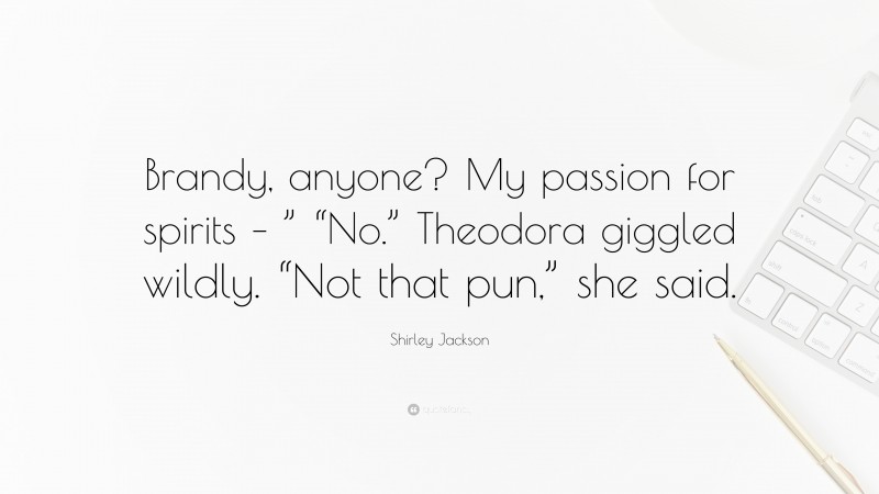 Shirley Jackson Quote: “Brandy, anyone? My passion for spirits – ” “No.” Theodora giggled wildly. “Not that pun,” she said.”