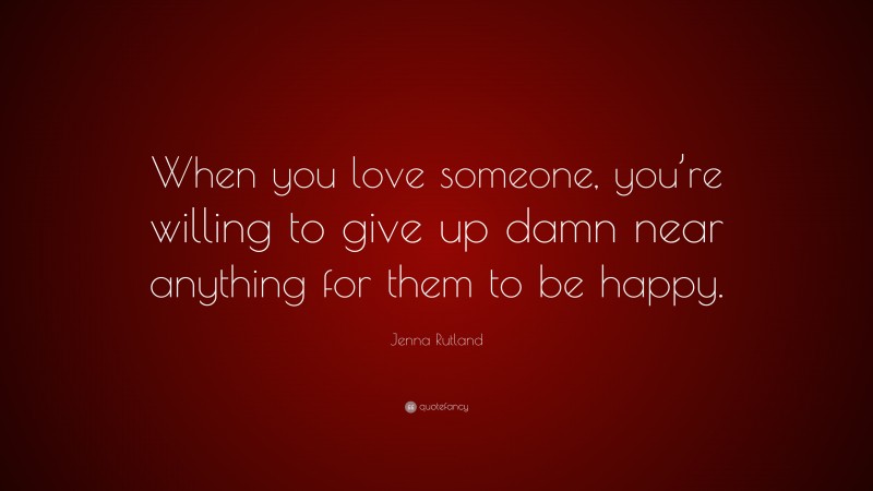 Jenna Rutland Quote: “When you love someone, you’re willing to give up damn near anything for them to be happy.”