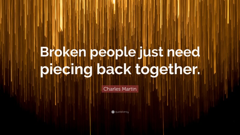 Charles Martin Quote: “Broken people just need piecing back together.”
