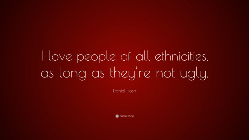 Daniel Tosh Quote: “I love people of all ethnicities, as long as they’re not ugly.”