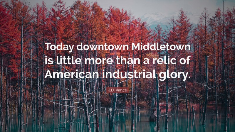 J.D. Vance Quote: “Today downtown Middletown is little more than a relic of American industrial glory.”