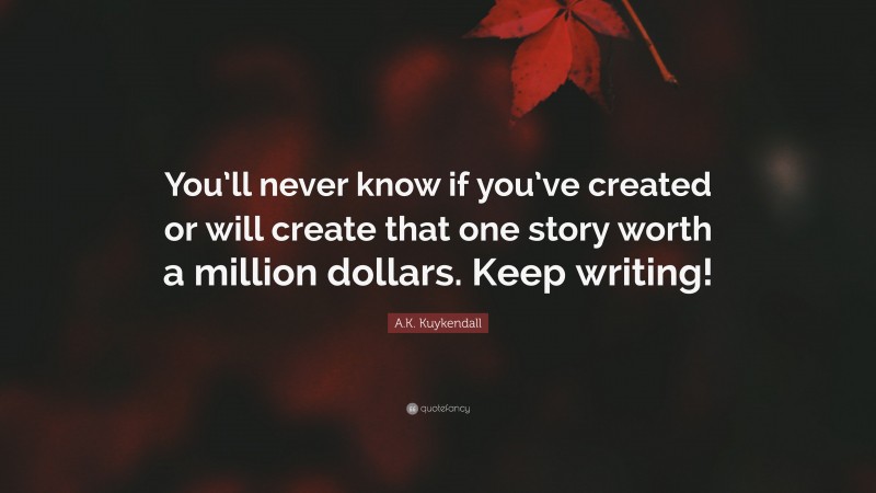 A.K. Kuykendall Quote: “You’ll never know if you’ve created or will create that one story worth a million dollars. Keep writing!”