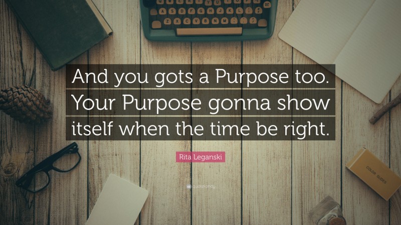Rita Leganski Quote: “And you gots a Purpose too. Your Purpose gonna show itself when the time be right.”