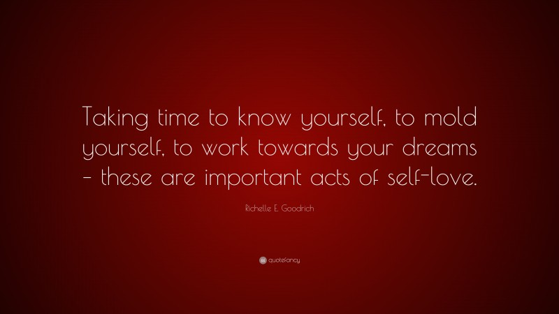 Richelle E. Goodrich Quote: “Taking time to know yourself, to mold yourself, to work towards your dreams – these are important acts of self-love.”