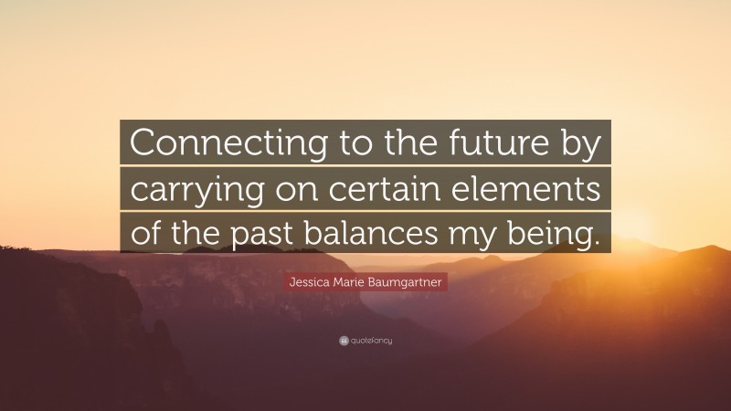 Jessica Marie Baumgartner Quote: “Connecting to the future by carrying on certain elements of the past balances my being.”