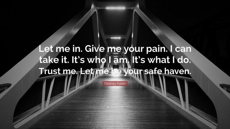 Delaney Foster Quote: “Let me in. Give me your pain. I can take it. It’s who I am. It’s what I do. Trust me. Let me be your safe haven.”