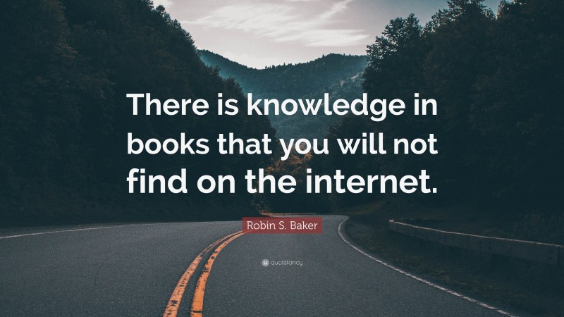 Robin S. Baker Quote: “There is knowledge in books that you will not find on the internet.”
