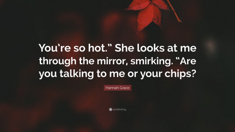 Hannah Grace Quote: “You’re so hot.” She looks at me through the mirror, smirking. “Are you talking to me or your chips?”