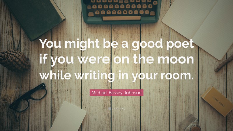Michael Bassey Johnson Quote: “You might be a good poet if you were on the moon while writing in your room.”