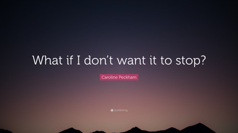 Caroline Peckham Quote: “What if I don’t want it to stop?”