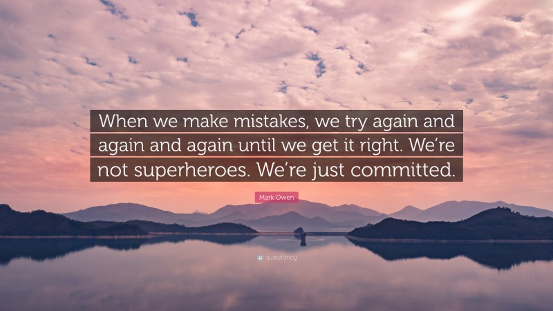 Mark Owen Quote: “When we make mistakes, we try again and again and again until we get it right. We’re not superheroes. We’re just committed.”