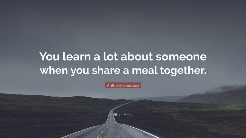 Anthony Bourdain Quote: “You learn a lot about someone when you share a meal together.”