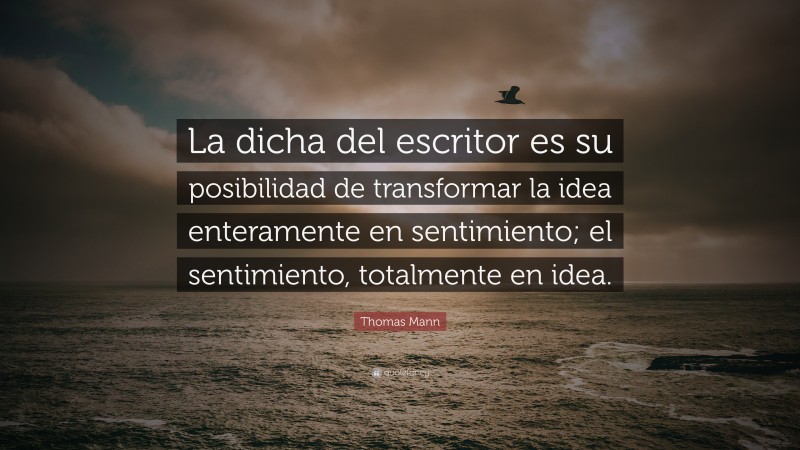 Thomas Mann Quote: “La dicha del escritor es su posibilidad de transformar la idea enteramente en sentimiento; el sentimiento, totalmente en idea.”