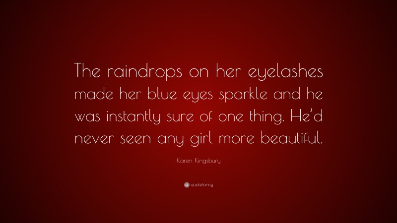 Karen Kingsbury Quote: “The raindrops on her eyelashes made her blue eyes sparkle and he was instantly sure of one thing. He’d never seen any girl more beautiful.”