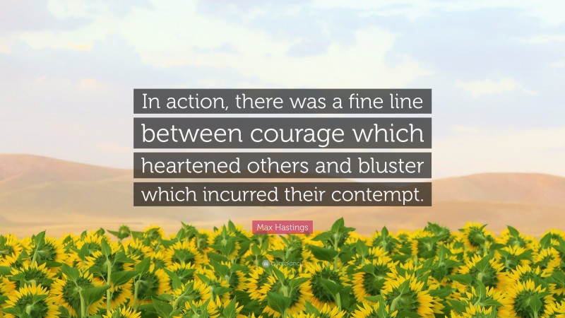 Max Hastings Quote: “In action, there was a fine line between courage which heartened others and bluster which incurred their contempt.”