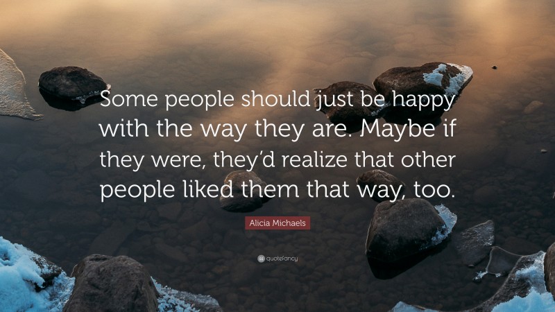 Alicia Michaels Quote: “Some people should just be happy with the way they are. Maybe if they were, they’d realize that other people liked them that way, too.”