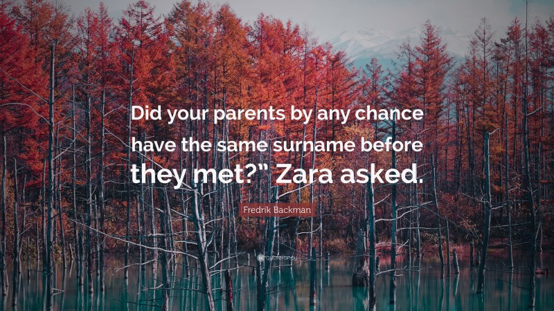 Fredrik Backman Quote: “Did your parents by any chance have the same surname before they met?” Zara asked.”