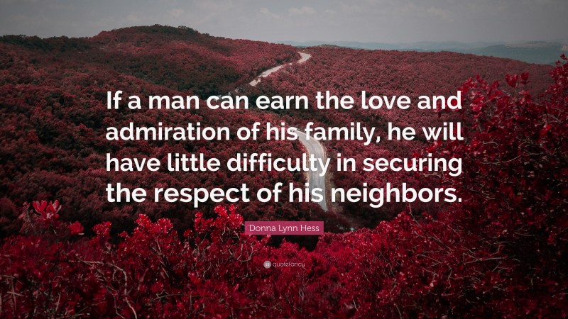 Donna Lynn Hess Quote: “If a man can earn the love and admiration of his family, he will have little difficulty in securing the respect of his neighbors.”