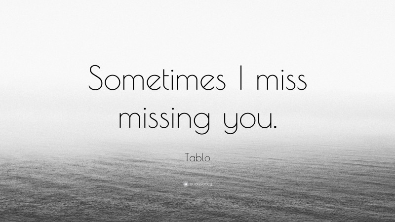 Tablo Quote: “Sometimes I miss missing you.”