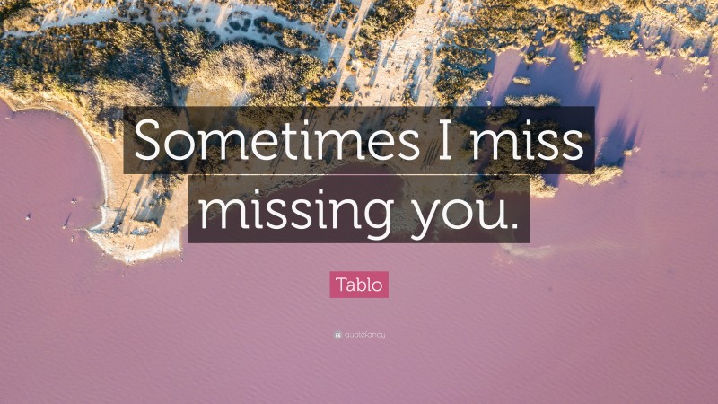 Tablo Quote: “Sometimes I miss missing you.”