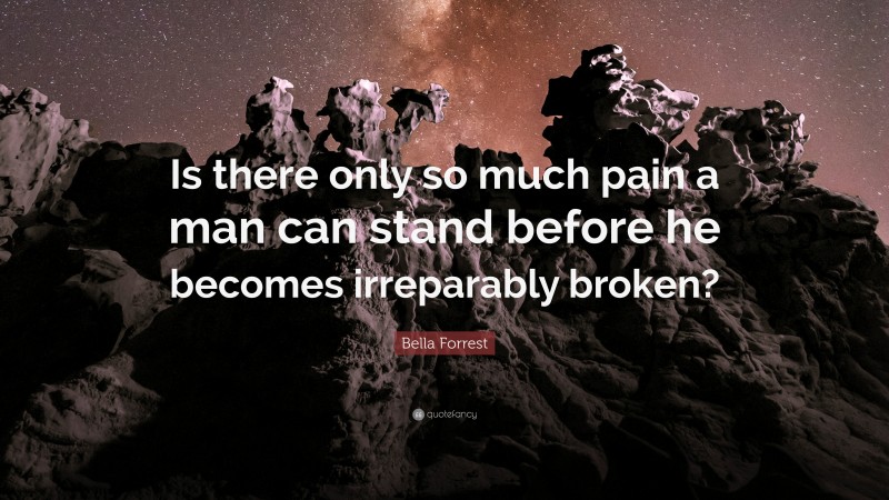 Bella Forrest Quote: “Is there only so much pain a man can stand before he becomes irreparably broken?”