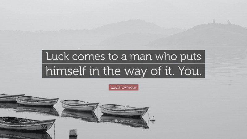 Louis L'Amour Quote: “Luck comes to a man who puts himself in the way of it. You.”