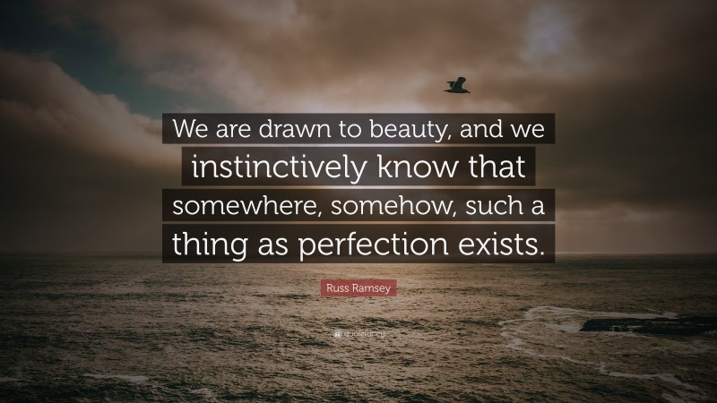 Russ Ramsey Quote: “We are drawn to beauty, and we instinctively know that somewhere, somehow, such a thing as perfection exists.”