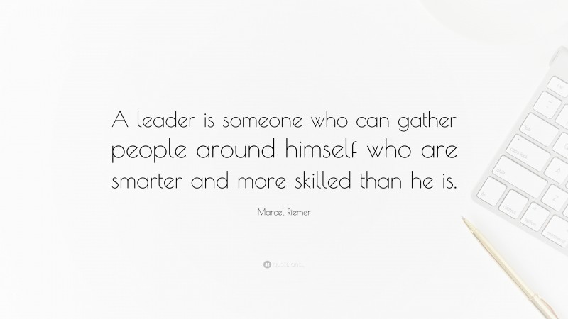 Marcel Riemer Quote: “A leader is someone who can gather people around himself who are smarter and more skilled than he is.”