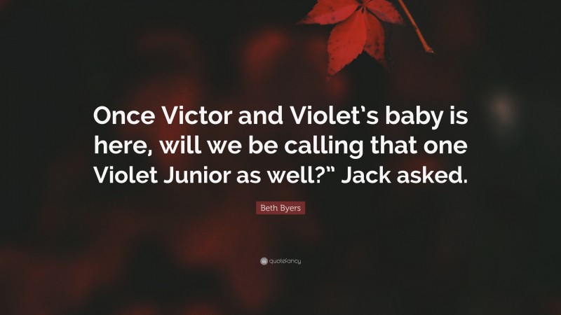 Beth Byers Quote: “Once Victor and Violet’s baby is here, will we be calling that one Violet Junior as well?” Jack asked.”