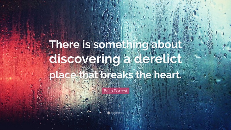 Bella Forrest Quote: “There is something about discovering a derelict place that breaks the heart.”