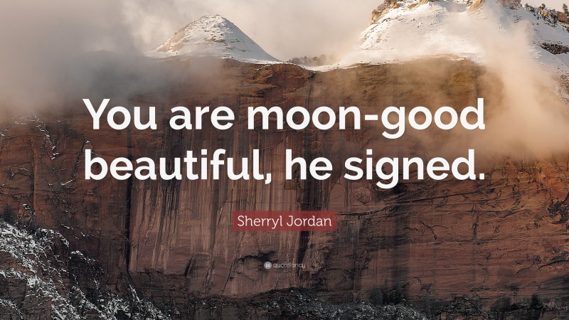 Sherryl Jordan Quote: “You are moon-good beautiful, he signed.”