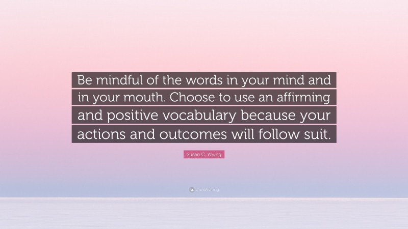 Susan C. Young Quote: “Be mindful of the words in your mind and in your mouth. Choose to use an affirming and positive vocabulary because your actions and outcomes will follow suit.”