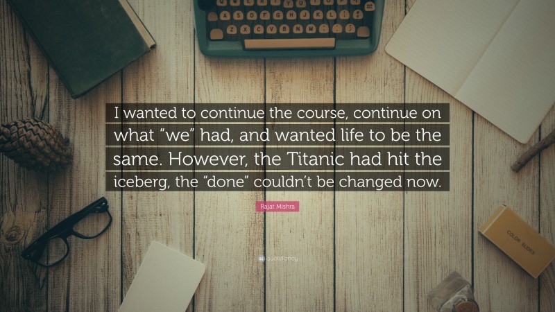 Rajat Mishra Quote: “I wanted to continue the course, continue on what “we” had, and wanted life to be the same. However, the Titanic had hit the iceberg, the “done” couldn’t be changed now.”