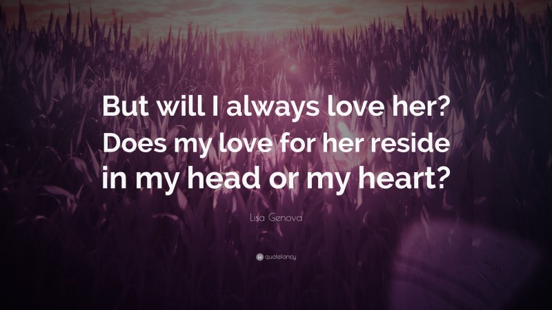 Lisa Genova Quote: “But will I always love her? Does my love for her reside in my head or my heart?”