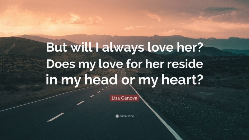 Lisa Genova Quote: “But will I always love her? Does my love for her reside in my head or my heart?”