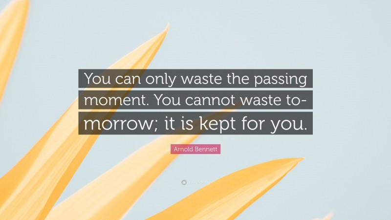 Arnold Bennett Quote: “You can only waste the passing moment. You cannot waste to-morrow; it is kept for you.”