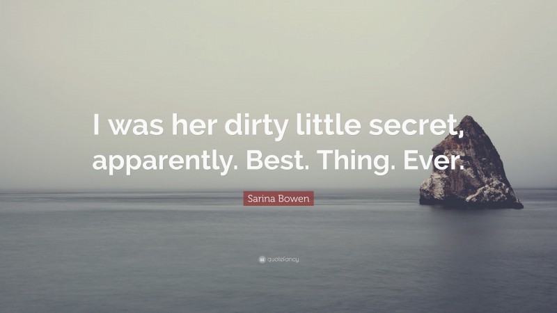 Sarina Bowen Quote: “I was her dirty little secret, apparently. Best. Thing. Ever.”