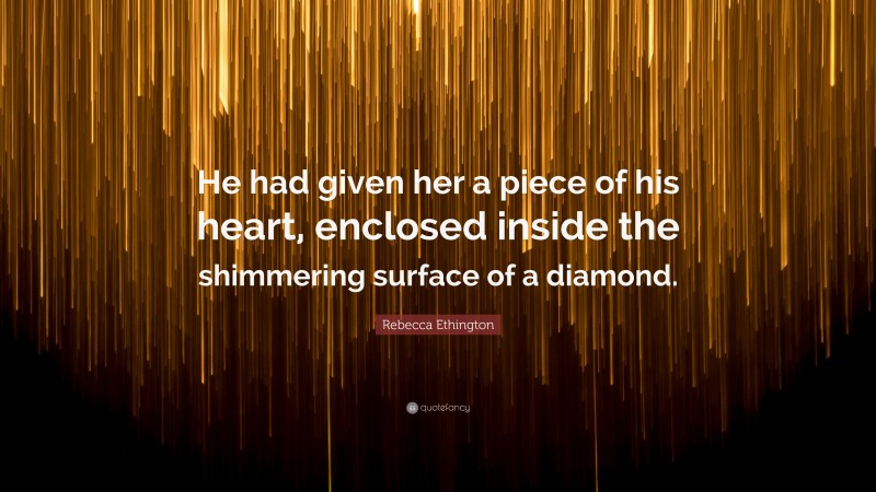 Rebecca Ethington Quote: “He had given her a piece of his heart, enclosed inside the shimmering surface of a diamond.”