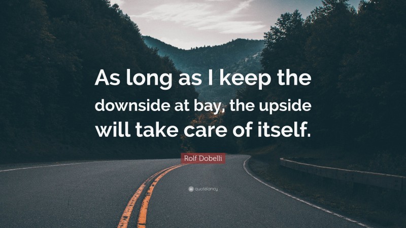 Rolf Dobelli Quote: “As long as I keep the downside at bay, the upside will take care of itself.”