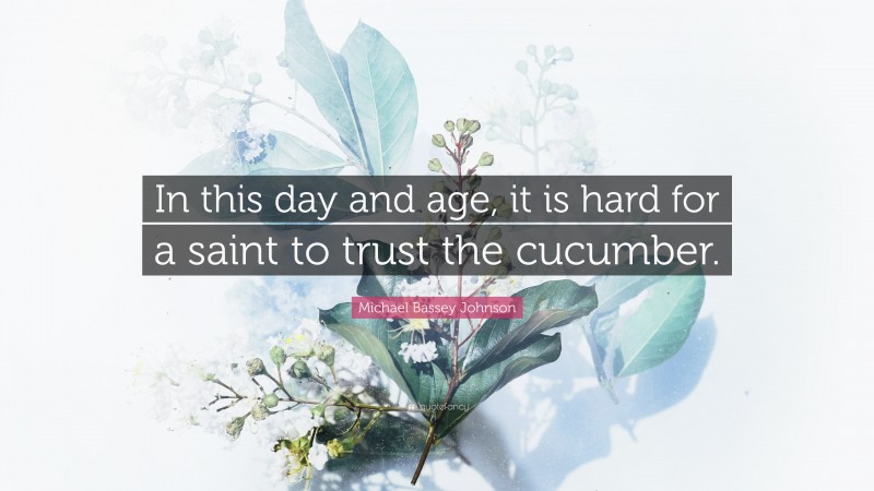 Michael Bassey Johnson Quote: “In this day and age, it is hard for a saint to trust the cucumber.”