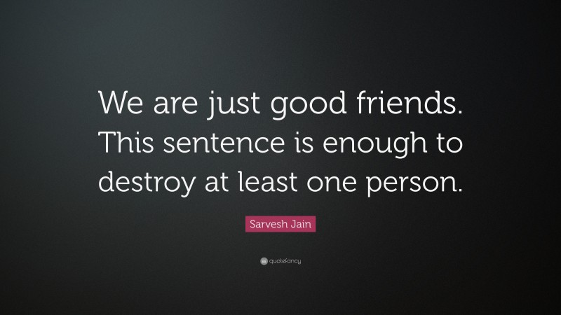 Sarvesh Jain Quote: “We are just good friends. This sentence is enough to destroy at least one person.”